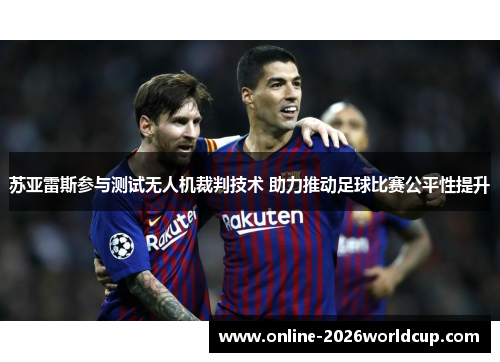 苏亚雷斯参与测试无人机裁判技术 助力推动足球比赛公平性提升