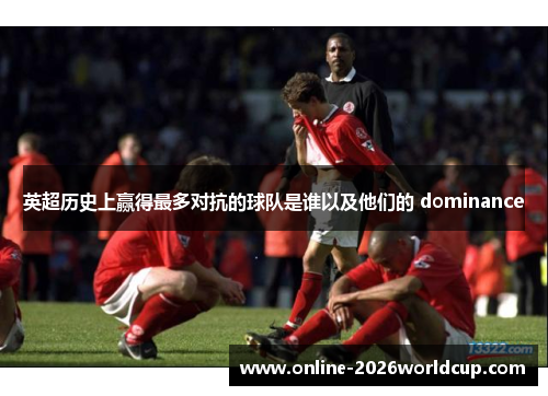 英超历史上赢得最多对抗的球队是谁以及他们的 dominance 英超历史上赢得最多对抗的球队是谁以及他们的 dominance