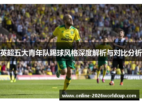英超五大青年队踢球风格深度解析与对比分析 英超五大青年队踢球风格深度解析与对比分析