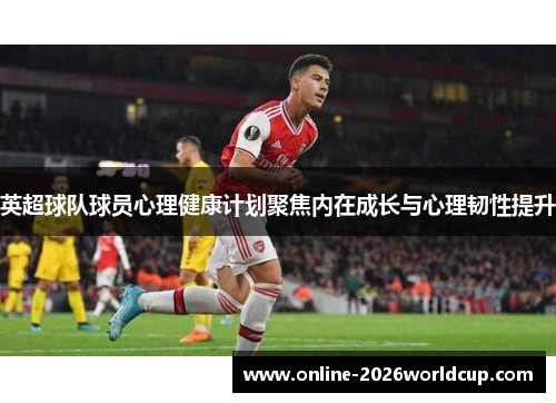 英超球队球员心理健康计划聚焦内在成长与心理韧性提升