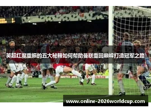 英超红魔重振的五大秘籍如何帮助曼联重回巅峰打造冠军之路 英超红魔重振的五大秘籍如何帮助曼联重回巅峰打造冠军之路