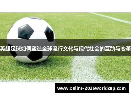 英超足球如何塑造全球流行文化与现代社会的互动与变革 英超足球如何塑造全球流行文化与现代社会的互动与变革