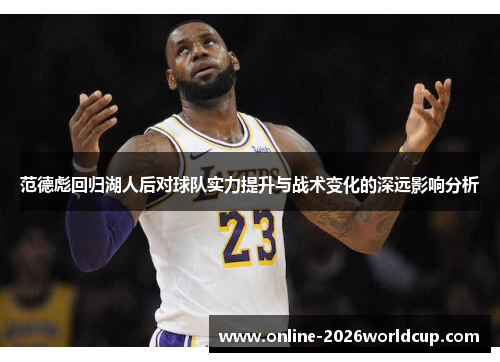 范德彪回归湖人后对球队实力提升与战术变化的深远影响分析 范德彪回归湖人后对球队实力提升与战术变化的深远影响分析