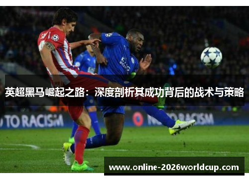 英超黑马崛起之路：深度剖析其成功背后的战术与策略