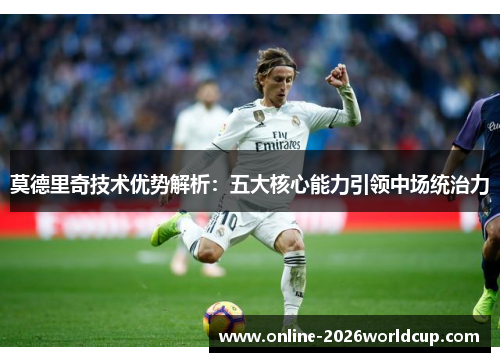 莫德里奇技术优势解析:五大核心能力引领中场统治力 莫德里奇技术优势解析:五大核心能力引领中场统治力