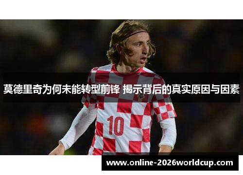 莫德里奇为何未能转型前锋 揭示背后的真实原因与因素 莫德里奇为何未能转型前锋 揭示背后的真实原因与因素