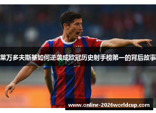 莱万多夫斯基如何逆袭成欧冠历史射手榜第一的背后故事 莱万多夫斯基如何逆袭成欧冠历史射手榜第一的背后故事