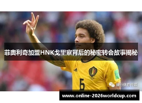 菲奥利奇加盟HNK戈里察背后的秘密转会故事揭秘 菲奥利奇加盟HNK戈里察背后的秘密转会故事揭秘