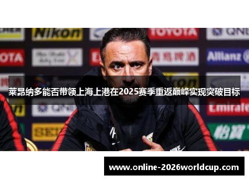 莱昂纳多能否带领上海上港在2025赛季重返巅峰实现突破目标 莱昂纳多能否带领上海上港在2025赛季重返巅峰实现突破目标