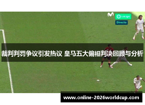 裁判判罚争议引发热议 皇马五大偏袒判决回顾与分析