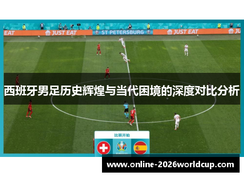 西班牙男足历史辉煌与当代困境的深度对比分析 西班牙男足历史辉煌与当代困境的深度对比分析