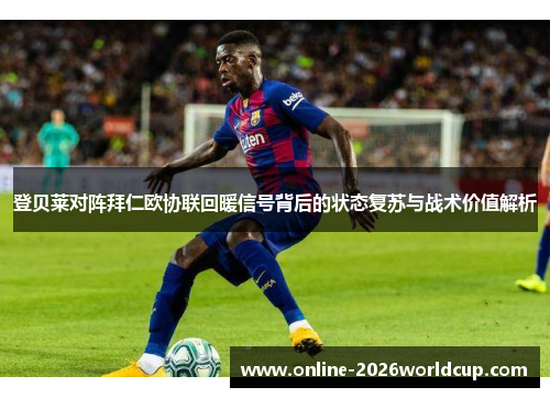 登贝莱对阵拜仁欧协联回暖信号背后的状态复苏与战术价值解析 登贝莱对阵拜仁欧协联回暖信号背后的状态复苏与战术价值解析