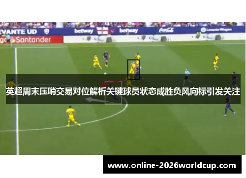 英超周末压哨交易对位解析关键球员状态成胜负风向标引发关注 英超周末压哨交易对位解析关键球员状态成胜负风向标引发关注