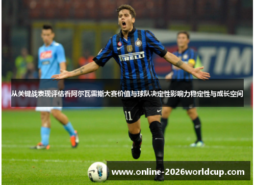 从关键战表现评估看阿尔瓦雷斯大赛价值与球队决定性影响力稳定性与成长空间 从关键战表现评估看阿尔瓦雷斯大赛价值与球队决定性影响力稳定性与成长空间