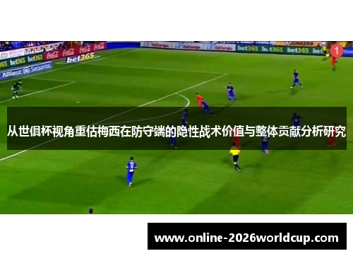 从世俱杯视角重估梅西在防守端的隐性战术价值与整体贡献分析研究