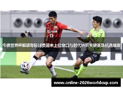 今夜世界杯解读年轻球员迎来上位窗口与时代转折关键赛场机遇爆发 今夜世界杯解读年轻球员迎来上位窗口与时代转折关键赛场机遇爆发
