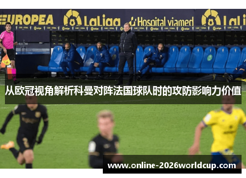 从欧冠视角解析科曼对阵法国球队时的攻防影响力价值 从欧冠视角解析科曼对阵法国球队时的攻防影响力价值