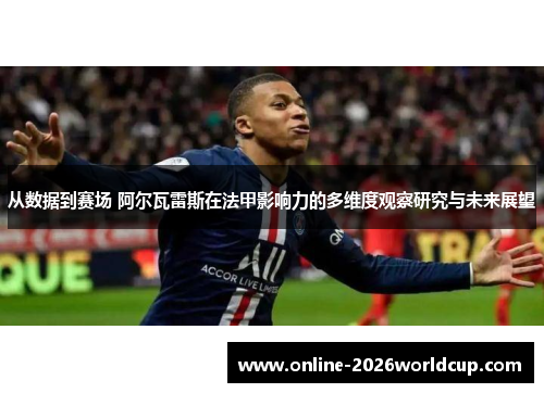 从数据到赛场 阿尔瓦雷斯在法甲影响力的多维度观察研究与未来展望 从数据到赛场 阿尔瓦雷斯在法甲影响力的多维度观察研究与未来展望