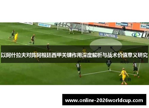 以阿什拉夫对阵阿根廷西甲关键作用深度解析与战术价值意义研究