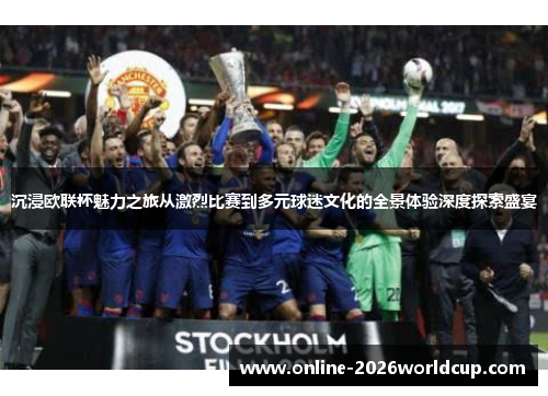 沉浸欧联杯魅力之旅从激烈比赛到多元球迷文化的全景体验深度探索盛宴