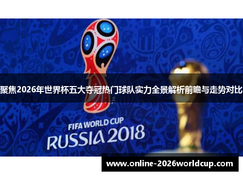 聚焦2026年世界杯五大夺冠热门球队实力全景解析前瞻与走势对比 聚焦2026年世界杯五大夺冠热门球队实力全景解析前瞻与走势对比