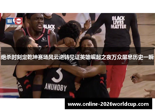 绝杀时刻定乾坤赛场风云逆转见证英雄崛起之夜万众屏息历史一瞬 绝杀时刻定乾坤赛场风云逆转见证英雄崛起之夜万众屏息历史一瞬