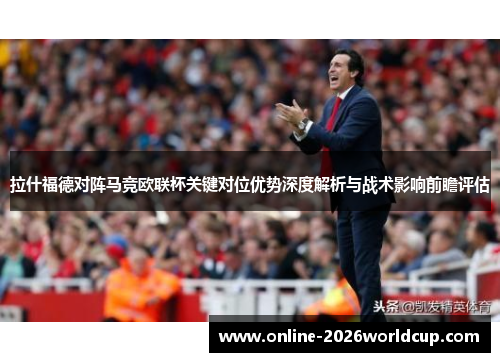 拉什福德对阵马竞欧联杯关键对位优势深度解析与战术影响前瞻评估 拉什福德对阵马竞欧联杯关键对位优势深度解析与战术影响前瞻评估
