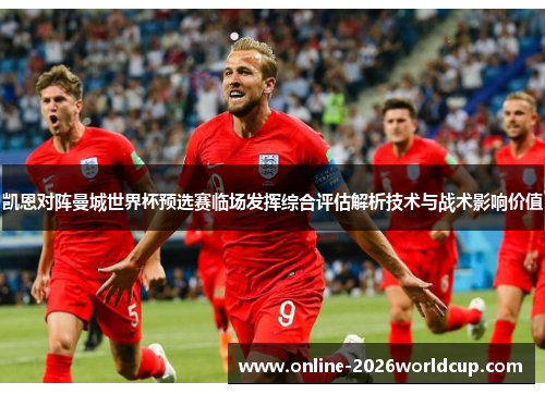 凯恩对阵曼城世界杯预选赛临场发挥综合评估解析技术与战术影响价值 凯恩对阵曼城世界杯预选赛临场发挥综合评估解析技术与战术影响价值