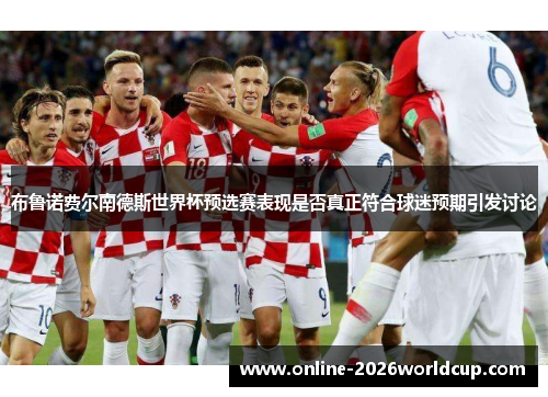 布鲁诺费尔南德斯世界杯预选赛表现是否真正符合球迷预期引发讨论 布鲁诺费尔南德斯世界杯预选赛表现是否真正符合球迷预期引发讨论