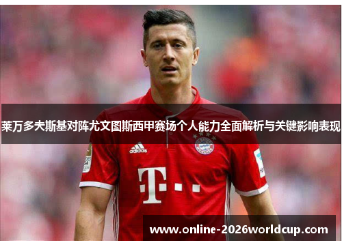 莱万多夫斯基对阵尤文图斯西甲赛场个人能力全面解析与关键影响表现