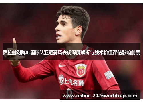 萨拉赫对阵韩国球队亚冠赛场表现深度解析与战术价值评估影响前景