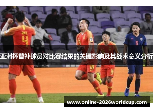亚洲杯替补球员对比赛结果的关键影响及其战术意义分析