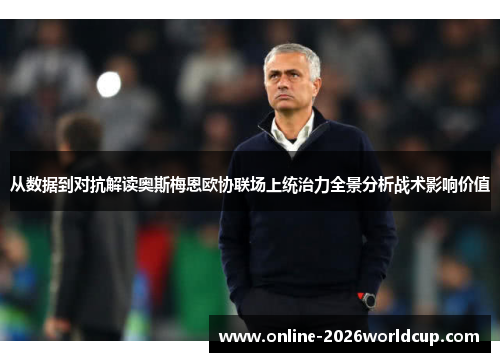 从数据到对抗解读奥斯梅恩欧协联场上统治力全景分析战术影响价值 从数据到对抗解读奥斯梅恩欧协联场上统治力全景分析战术影响价值