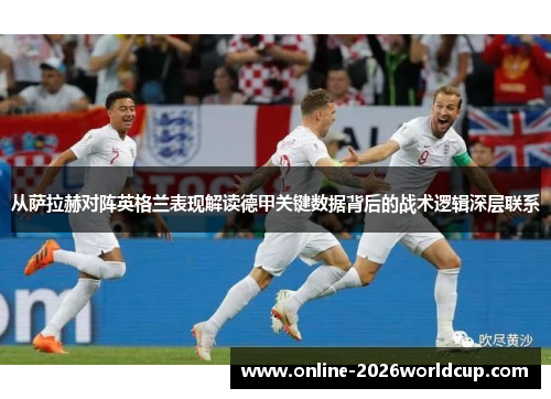 从萨拉赫对阵英格兰表现解读德甲关键数据背后的战术逻辑深层联系