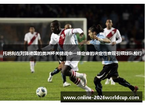托纳利在对阵德国的美洲杯关键战中一锤定音的决定性表现引领球队前行