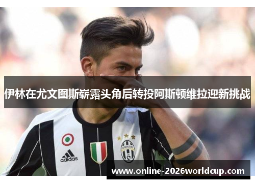 伊林在尤文图斯崭露头角后转投阿斯顿维拉迎新挑战
