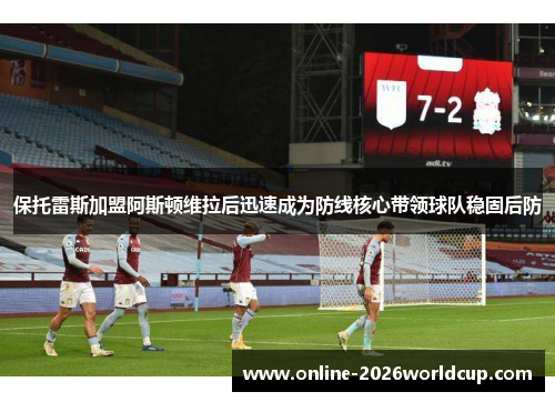 保托雷斯加盟阿斯顿维拉后迅速成为防线核心带领球队稳固后防 保托雷斯加盟阿斯顿维拉后迅速成为防线核心带领球队稳固后防