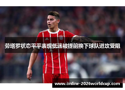 劳塔罗状态平平表现低迷被提前换下球队进攻受阻 劳塔罗状态平平表现低迷被提前换下球队进攻受阻
