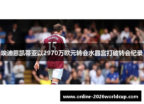 埃迪恩凯蒂亚以2970万欧元转会水晶宫打破转会纪录