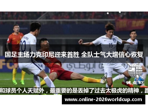 国足主场力克印尼迎来首胜 全队士气大增信心恢复 国足主场力克印尼迎来首胜 全队士气大增信心恢复