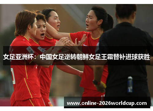 女足亚洲杯：中国女足逆转朝鲜女足王霜替补进球获胜