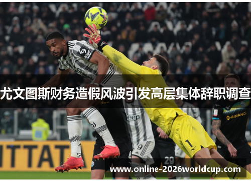 尤文图斯财务造假风波引发高层集体辞职调查