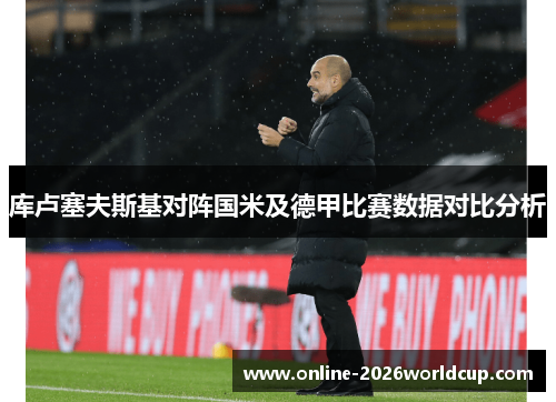 库卢塞夫斯基对阵国米及德甲比赛数据对比分析 库卢塞夫斯基对阵国米及德甲比赛数据对比分析