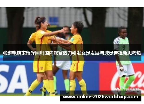 张琳艳结束留洋回归国内联赛效力引发女足发展与球员选择新思考热 张琳艳结束留洋回归国内联赛效力引发女足发展与球员选择新思考热