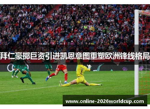 拜仁豪掷巨资引进凯恩意图重塑欧洲锋线格局