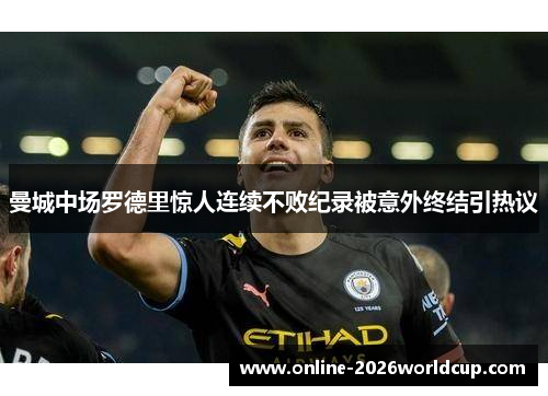 曼城中场罗德里惊人连续不败纪录被意外终结引热议