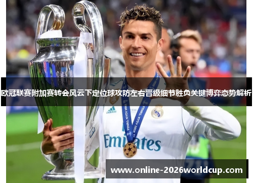 欧冠联赛附加赛转会风云下定位球攻防左右晋级细节胜负关键博弈态势解析 欧冠联赛附加赛转会风云下定位球攻防左右晋级细节胜负关键博弈态势解析