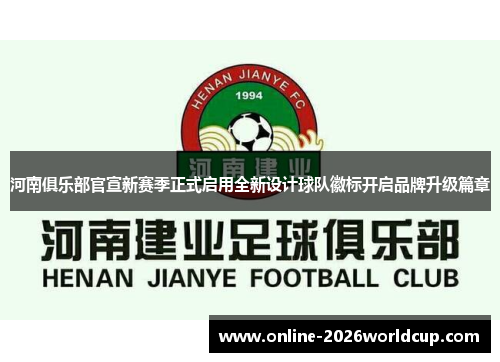 河南俱乐部官宣新赛季正式启用全新设计球队徽标开启品牌升级篇章