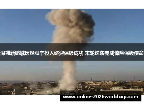 深圳新鹏城历经艰辛投入终迎保级成功 末轮逆袭完成惊险保级使命