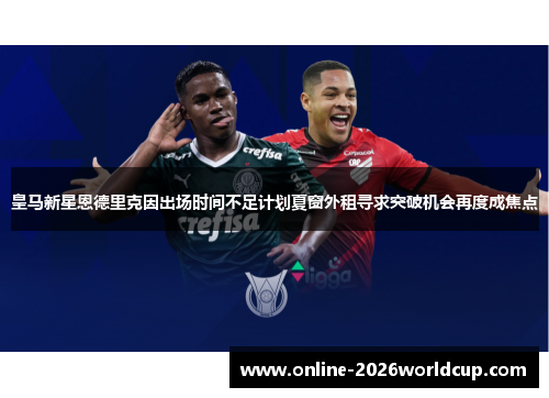 皇马新星恩德里克因出场时间不足计划夏窗外租寻求突破机会再度成焦点